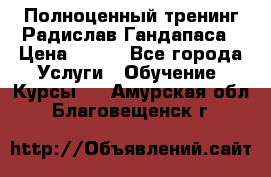 Полноценный тренинг Радислав Гандапаса › Цена ­ 990 - Все города Услуги » Обучение. Курсы   . Амурская обл.,Благовещенск г.